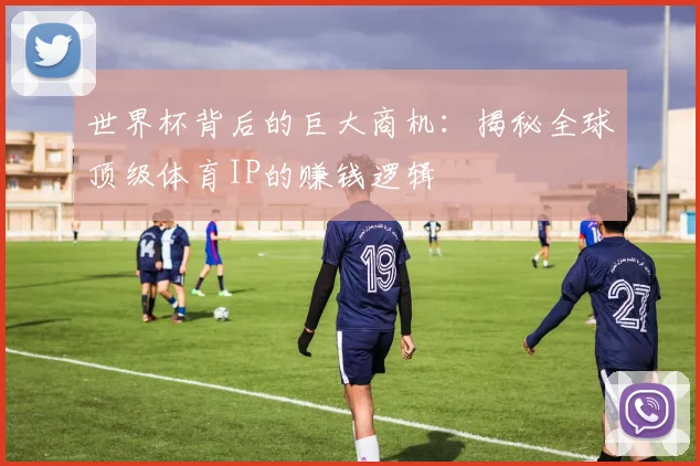 世界杯背后的巨大商机：揭秘全球顶级体育IP的赚钱逻辑