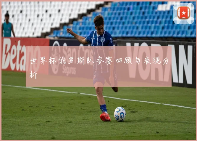 世界杯俄罗斯队参赛回顾与表现分析