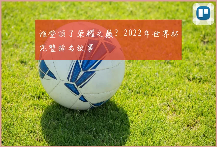 谁登顶了荣耀之巅？2022年世界杯完整排名故事