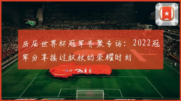 历届世界杯冠军齐聚专访：2022冠军分享接过权杖的荣耀时刻